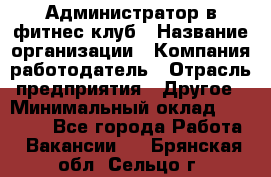 Администратор в фитнес клуб › Название организации ­ Компания-работодатель › Отрасль предприятия ­ Другое › Минимальный оклад ­ 25 000 - Все города Работа » Вакансии   . Брянская обл.,Сельцо г.